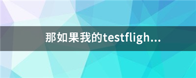 為什么蘋果APP要使用testflight才能打開