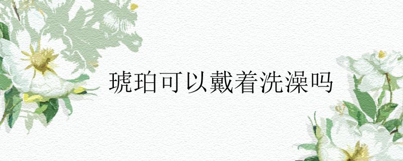 琥珀可以戴著洗澡嗎