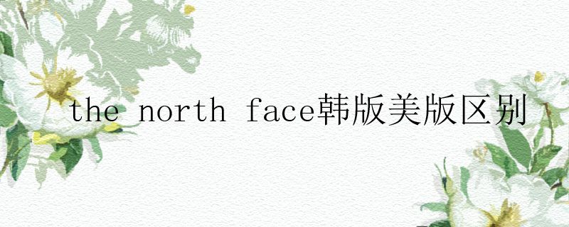 the north face韓版美版區(qū)別