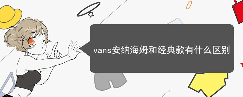 vans安納海姆和經(jīng)典款有什么區(qū)別